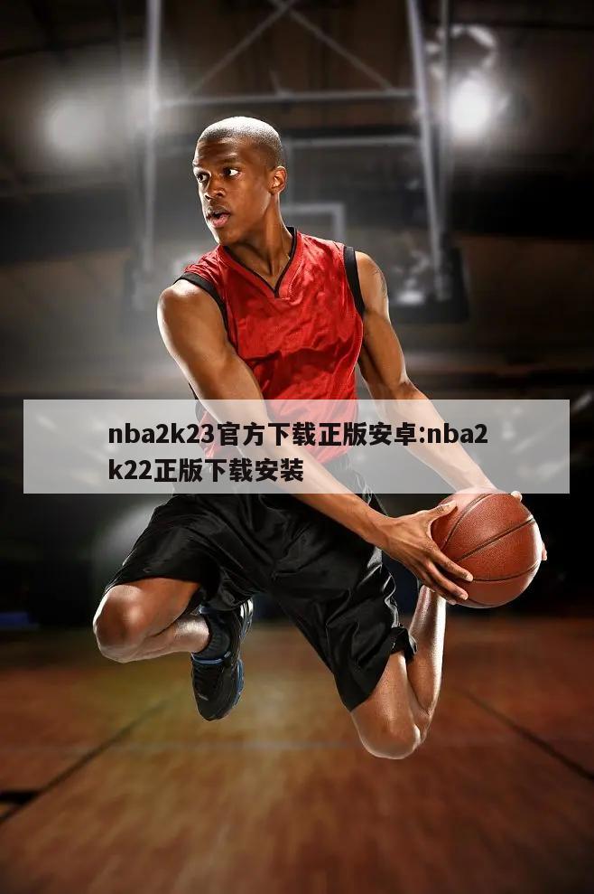 nba2k23官方下载正版安卓:nba2k22正版下载安装