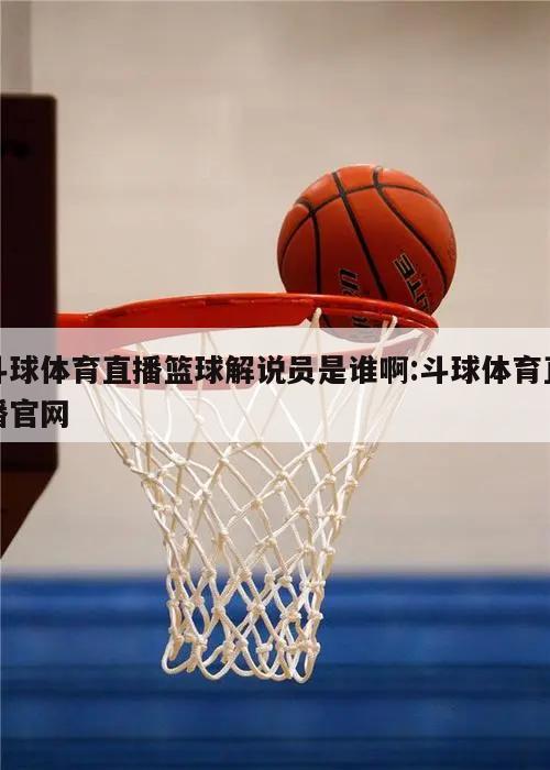 斗球体育直播篮球解说员是谁啊:斗球体育直播官网